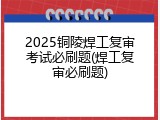 2025铜陵焊工复审考试必刷题(焊工复审必刷题)