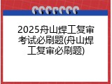 2025舟山焊工复审考试必刷题(舟山焊工复审必刷题)
