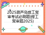 2025葫芦岛焊工复审考试必刷题(焊工复审题2025)