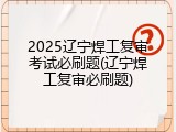 2025辽宁焊工复审考试必刷题(辽宁焊工复审必刷题)