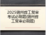 2025锦州焊工复审考试必刷题(锦州焊工复审必刷题)