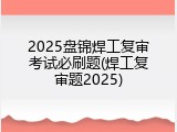 2025盘锦焊工复审考试必刷题(焊工复审题2025)