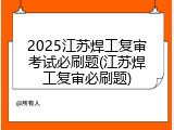 2025江苏焊工复审考试必刷题(江苏焊工复审必刷题)