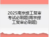2025南京焊工复审考试必刷题(南京焊工复审必刷题)