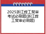 2025浙江焊工复审考试必刷题(浙江焊工复审必刷题)
