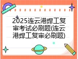 2025连云港焊工复审考试必刷题(连云港焊工复审必刷题)