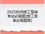 2025杭州焊工复审考试必刷题(焊工复审必刷题库)