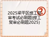 2025梁平区焊工复审考试必刷题(焊工复审必刷题2025)