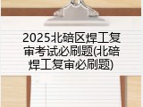 2025北碚区焊工复审考试必刷题(北碚焊工复审必刷题)