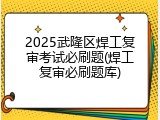 2025武隆区焊工复审考试必刷题(焊工复审必刷题库)