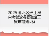 2025渝北区焊工复审考试必刷题(焊工复审题渝北)