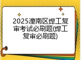 2025潼南区焊工复审考试必刷题(焊工复审必刷题)