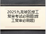 2025九龙坡区焊工复审考试必刷题(焊工复审必刷题)