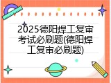 2025德阳焊工复审考试必刷题(德阳焊工复审必刷题)