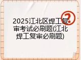 2025江北区焊工复审考试必刷题(江北焊工复审必刷题)