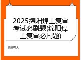 2025绵阳焊工复审考试必刷题(绵阳焊工复审必刷题)