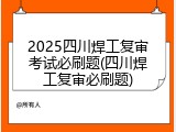 2025四川焊工复审考试必刷题(四川焊工复审必刷题)