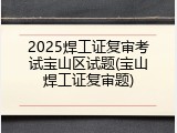 2025焊工证复审考试宝山区试题(宝山焊工证复审题)