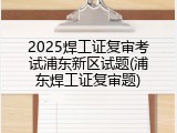 2025焊工证复审考试浦东新区试题(浦东焊工证复审题)