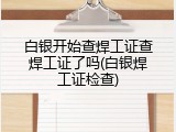 白银开始查焊工证查焊工证了吗(白银焊工证检查)