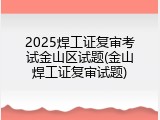 2025焊工证复审考试金山区试题(金山焊工证复审试题)