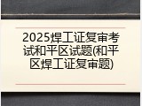 2025焊工证复审考试和平区试题(和平区焊工证复审题)