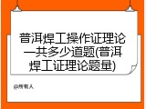 普洱焊工操作证理论一共多少道题(普洱焊工证理论题量)