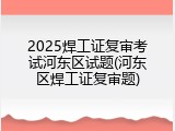 2025焊工证复审考试河东区试题(河东区焊工证复审题)