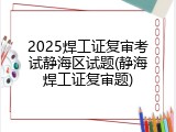 2025焊工证复审考试静海区试题(静海焊工证复审题)