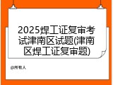 2025焊工证复审考试津南区试题(津南区焊工证复审题)