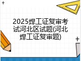 2025焊工证复审考试河北区试题(河北焊工证复审题)