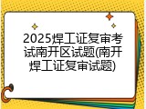 2025焊工证复审考试南开区试题(南开焊工证复审试题)