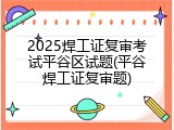2025焊工证复审考试平谷区试题(平谷焊工证复审题)