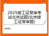 2025焊工证复审考试北京试题(北京焊工证复审题)