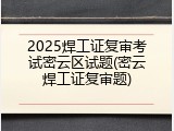 2025焊工证复审考试密云区试题(密云焊工证复审题)