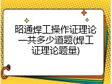 昭通焊工操作证理论一共多少道题(焊工证理论题量)
