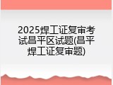 2025焊工证复审考试昌平区试题(昌平焊工证复审题)