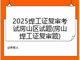 2025焊工证复审考试房山区试题(房山焊工证复审题)