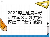2025焊工证复审考试东城区试题(东城区焊工证复审试题)