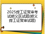 2025焊工证复审考试顺义区试题(顺义焊工证复审试题)