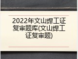 2022年文山焊工证复审题库(文山焊工证复审题)