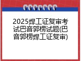 2025焊工证复审考试巴音郭楞试题(巴音郭楞焊工证复审)