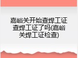 嘉峪关开始查焊工证查焊工证了吗(嘉峪关焊工证检查)