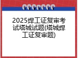2025焊工证复审考试塔城试题(塔城焊工证复审题)