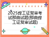 2025焊工证复审考试那曲试题(那曲焊工证复审试题)