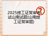 2025焊工证复审考试山南试题(山南焊工证复审题)