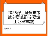 2025焊工证复审考试宁夏试题(宁夏焊工证复审题)