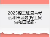 2025焊工证复审考试和田试题(焊工复审和田试题)