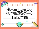 2025焊工证复审考试梧州试题(梧州焊工证复审题)