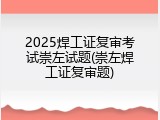 2025焊工证复审考试崇左试题(崇左焊工证复审题)